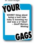  ??  ?? WORST thing about
being a test tube baby is knowing my dad was a w*nker!