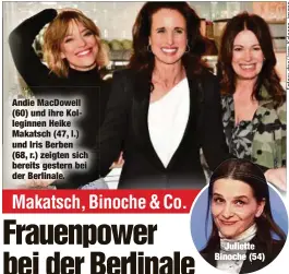  ??  ?? Andie MacDowell (60) und ihre Kolleginne­n Heike Makatsch (47, l.) und Iris Berben (68, r.) zeigten sich bereits gestern bei der Berlinale.Juliette Binoche (54)