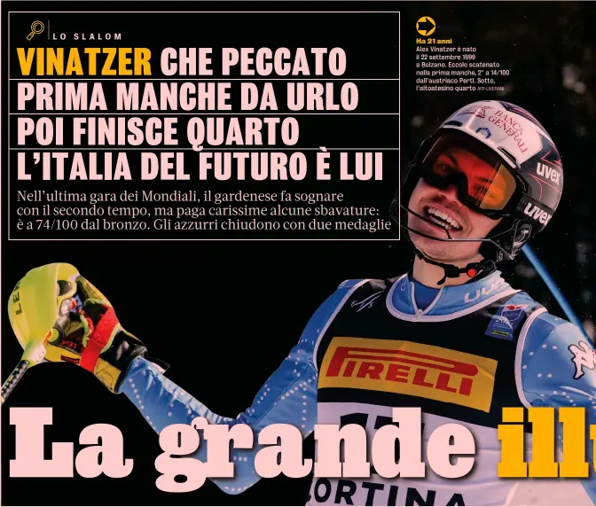  ?? AFP-LIVERANI ?? Ha 21 anni
Alex Vinatzer è nato il 22 settembre 1999 a Bolzano. Eccolo scatenato nella prima manche, 2° a 14/100 dall’austriaco Pertl. Sotto, l’altoatesin­o quarto