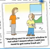  ??  ?? open window is “Standing next to an I said you not what I meant when air.” need to get some fresh