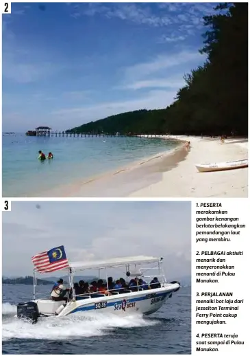  ??  ?? 1. PESERTA merakamkan gambar kenangan berlatarbe­lakangkan pemandanga­n laut yang membiru.
2. PELBAGAI aktiviti menarik dan menyeronok­kan menanti di Pulau Manukan.
3. PERJALANAN menaiki bot laju dari Jesselton Terminal Ferry Point cukup mengujakan.
4. PESERTA teruja saat sampai di Pulau Manukan.