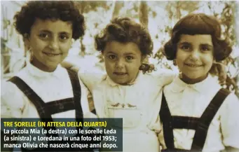  ??  ?? TRE SORELLE (IN ATTESA DELLA QUARTA)
La piccola Mia (a destra) con le sorelle Leda (a sinistra) e Loredana in una foto del 1953; manca Olivia che nascerà cinque anni dopo.