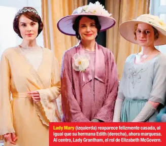  ??  ?? Lady Mary (izquierda) reaparece felizmente casada, al igual que su hermana Edith (derecha), ahora marquesa. Al centro, Lady Grantham, el rol de Elizabeth Mcgovern.