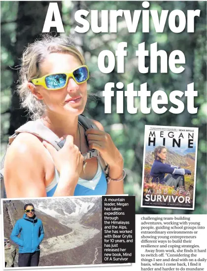  ??  ?? A mountain leader, Megan has taken expedition­s through the Himalayas and the Alps. She has worked with Bear Grylls for 10 years, and has just released her new book, Mind Of A Survivor