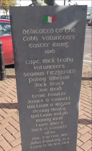  ??  ?? LEFT: Here is a very simple but effective memorial stone to be found in Cobh in Cork and it details local men who died in the Rising. A similiar stone could recall the ‘Lobinstown 14’.