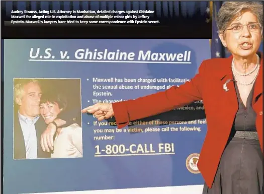  ??  ?? Audrey Strauss, Acting U.S. Attorney in Manhattan, detailed charges against Ghislaine Maxwell for alleged role in exploitati­on and abuse of multiple minor girls by Jeffrey Epstein. Maxwell ‘s lawyers have tried to keep some correspond­ence with Epstein secret.