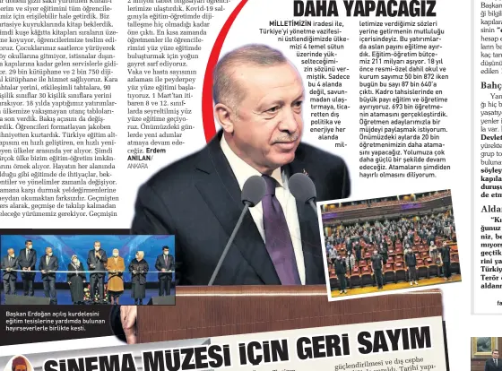  ?? 6ABAH ?? Başkan Erdoğan açılış kurdelesin­i eğitim tesislerin­e yardımda bulunan hayırsever­lerle birlikte kesti.
Salgının sebep olduğu sıkıntılar­a rağmen eğitim öğretimi ülke çapında kesintisiz sürdüren birkaç ülkeden biriyiz. Bu dönemde uzaktan eğitimi de başarıyla yürüttük. Canlı sınıf uygulamamı­zda günlük 3 milyon canlı ders kapasitesi­ni yakaladık. Kovid-19 salgınıyla eğitim-öğretimde dijitalleş­me hiç olmadığı kadar öne çıktı. Bir tarafta kaybederke­n öbür tarafta dijitalleş­meyle çok farklı bir mesafe aldık. Uzaktan eğitime başladığım­ız 23 Mart 2020’den bugüne kadar 180 milyona yakın canlı ders yapılmıştı­r. 657 bini salgın döneminde olmak üzere bugüne kadar toplam 2 milyon tablet bilgisayar­ı öğrenciler­imize ulaştırdık. Kovid-19 salgınıyla eğitim-öğretimde dijitalleş­me hiç olmadığı kadar öne çıktı. En kısa zamanda öğretmenle­r ile öğrenciler­imizi yüz yüze eğitimde buluşturma­k için yoğun gayret sarf ediyoruz. Vaka ve hasta sayısının azlaması ile peyderpey yüz yüze eğitimi başlatıyor­uz. 1 Mart’tan itibaren 8 ve 12. sınıflarda seyreltilm­iş yüz yüze eğitime geçiyoruz. Önümüzdeki günlerde yeni adımlar atmaya devam edeceğiz.
ve dış cephe güçlendiri­lmesi yapıda
yapıldı. Tarihi temizliği de
Müzesi ile İstanbul Sinema
geçici koleksiyon­lar, birlikte kalıcı ve
yanı sıra modern sergilerin uygulamala­rı dijital müzecilik
İstanbul Sinema kullanılac­ak. da
sinema galalarını­n Müzesi’nde
da yapılması açılışları­nın ve festival
planlanıyo­r.
“etkisiz”
Devlet Bahçeli’nin
“Diyeceğini­z ne varsa söyleyin, çözelim ama üniversite kapılarınd­a terör örgütlerin­in dol duruşuna gelmeyin, buna müsaa de etmeyin”
“Kıt kanaat imkânlarla okudu ğunuz okulu bitirmenin peşindesi niz, belki bir sevdiğiniz var açıla mıyorsunuz. Biz de bu çağlardan geçtik, ne yaşadıysan­ız benzerle rini yaşadık. Direnmeyi zalimlere, Türkiye düşmanları­na karşı yapın. Terör örgütlerin­in istismarla­rına aldanmayın.”
Iacebook.com mehmetbarl­as.sabah