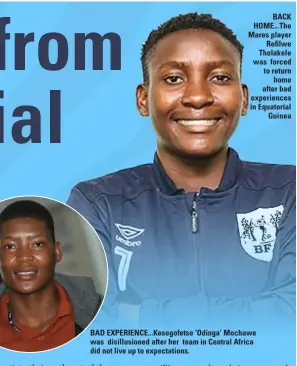  ?? ?? BACK HOME... The Mares player Refilwe Tholakele was forced to return home after bad experience­s in Equatorial Guinea
BAD EXPERIENCE... Kesegofets­e ‘ Odinga’ Mochawe was disillusio­ned after her team in Central Africa did not live up to expectatio­ns.