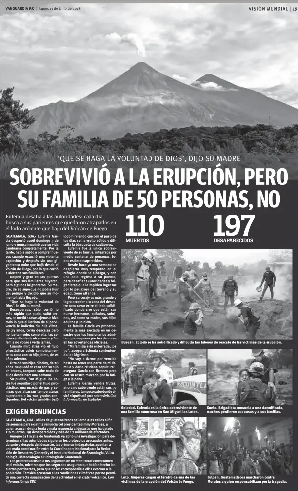  ??  ?? VANGUARDIA MX Lunes 11 de junio de 2018 Buscan. El lodo se ha solidifica­do y dificulta las labores de rescate de las víctimas de la erupción. Soledad. Eufemia es la única sobrevivie­nte de una familia numerosa en San Miguel los Lotes. Luto. Mujeres...