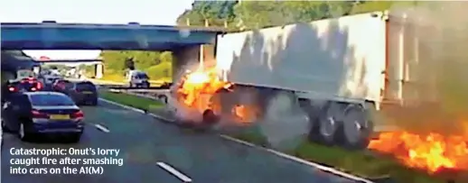  ?? ?? Catastroph­ic: Onut’s lorry caught fire after smashing into cars on the A1(M)