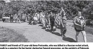  ?? AP/NARIMAN EL-MOFTY ?? FAMILY and friends of 35-year-old Anna Protsenko, who was killed in a Russian rocket attack, walk to a cemetery for her burial, during her funeral procession, on the outskirts of Pokrovsk, eastern Ukraine, on Monday, July 18, 2022. Protsenko was killed two days after coming home. She had done what authoritie­s wanted, evacuating eastern Ukraine’s Donetsk region as Russian forces move closer, but starting a new life elsewhere was uncomforta­ble and expensive.