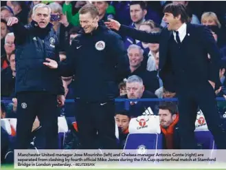  ?? – REUTERSPIX ?? Manchester United manager Jose Mourinho (left) and Chelsea manager Antonio Conte (right) are separated from clashing by fourth official Mike Jones during the FA Cup quarterfin­al match at Stamford Bridge in London yesterday.