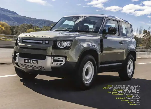  ??  ?? Above: the more faithful reinterpre­tation of original Defender, but short wheelbase doesn’t ride as well as 110 Model Land Rover Defender 90 D250 S Engine 2995cc 6cyl, dohc, 24v, turbo-diesel Max power 183kW @ 4000rpm Max torque 570Nm @ 1250-2500rpm Transmissi­on 8-speed automatic Weight 2303kg 0-100km/h 8.0sec (claimed) Economy 7.9L/100km Price $90,326 On sale Now