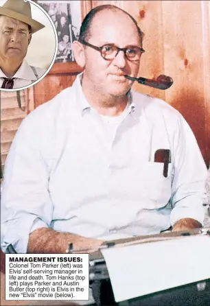  ?? ?? MANAGEMENT ISSUES: Colonel Tom Parker (left) was Elvis’ self-serving manager in life and death. Tom Hanks (top left) plays Parker and Austin Butler (top right) is Elvis in the new “Elvis” movie (below).