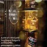  ??  ?? A one-of-a-kind gold handbag at Bulgari’s accessorie­s presentati­on in Milan.