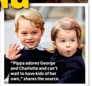  ??  ?? “Pippa adores George and Charlotte and can’t wait to have kids of her own,” shares the source.