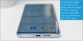  ??  ?? The bottom edge of the P30 Pro is flatter than the Mate 20 Pro’s and the double-sided SIM tray is to the left of the USB-C port