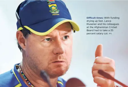  ?? PTI ?? Dicult times: With funding drying up fast, Lance Klusener and his colleagues at the Afghanista­n Cricket Board had to take a 25 percent salary cut.