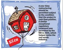  ??  ?? A one-time restructur­ing should be permitted subject to the condition that the project is cash flow positive. A similar exceptiona­l regulatory treatment was permitted by the RBI in 2009, which helped revive the real estate industry.