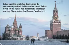  ?? NYT ?? Police patrol an empty Red Square amid the coronaviru­s pandemic in Moscow last month. Before Covid-19, the square was due to host a celebratio­n marking 75 years since Nazi Germany’s defeat.