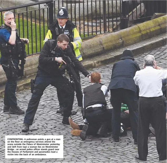  ??  ?? CONFRONTIN­G: A policeman points a gun at a man on the floor as emergency services attend the scene outside the Palace of Westminste­r yesterday and (left from top) a woman lies on Westminste­r Bridge ; an armed police officer stands guard near the Houses...