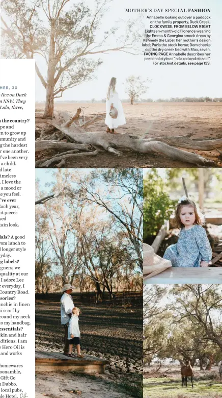  ??  ?? Annabelle looking out over a paddock on the family property, Duck Creek.
CLOCKWISE, FROM BELOW RIGHT Eighteen-month-old Florence wearing the Emma & Georgina smock dress by Kennedy the Label, her mother’s design label; Paris the stock horse; Dom checks out the dry creek bed with Max, seven.
FACING PAGE Annabelle describes her personal style as “relaxed and classic”.
For stockist details, see page 129.