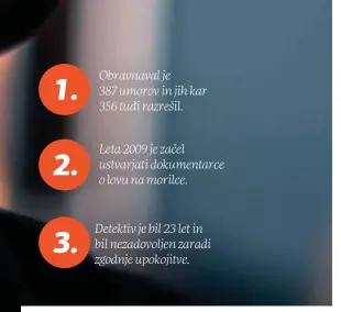  ??  ?? 1.
Obravnaval je
387 umorov in jih kar 356 tudi razrešil. 2.
Leta 2009 je začel ustvarjati dokumentar­ce o lovu na morilce. 3.
Detektiv je bil 23 let in bil nezadovolj­en zaradi zgodnje upokojitve.