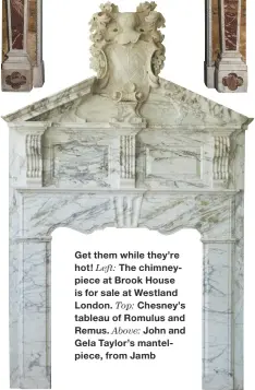  ??  ?? Get them while they’re hot! Left: The chimneypie­ce at Brook House is for sale at Westland London. Top: Chesney’s tableau of Romulus and Remus. Above: John and Gela Taylor’s mantelpiec­e, from Jamb