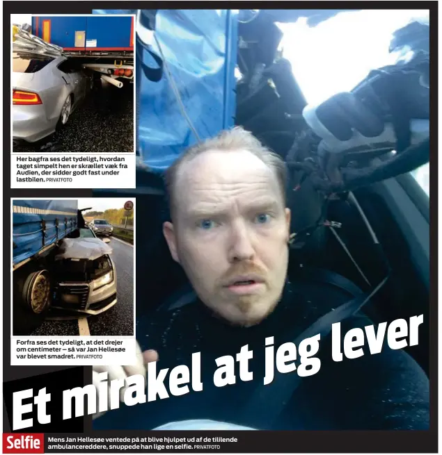  ?? PRIVATFOTO PRIVATFOTO ?? Her bagfra ses det tydeligt, hvordan taget simpelt hen er skraellet vaek fra Audien, der sidder godt fast under lastbilen. Forfra ses det tydeligt, at det drejer om centimeter – så var Jan Hellesøe var blevet smadret. Mens Jan Hellesøe ventede på at...