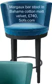  ??  ?? Margaux bar stool In Bahama cotton matt velvet, £740, Sofa.com