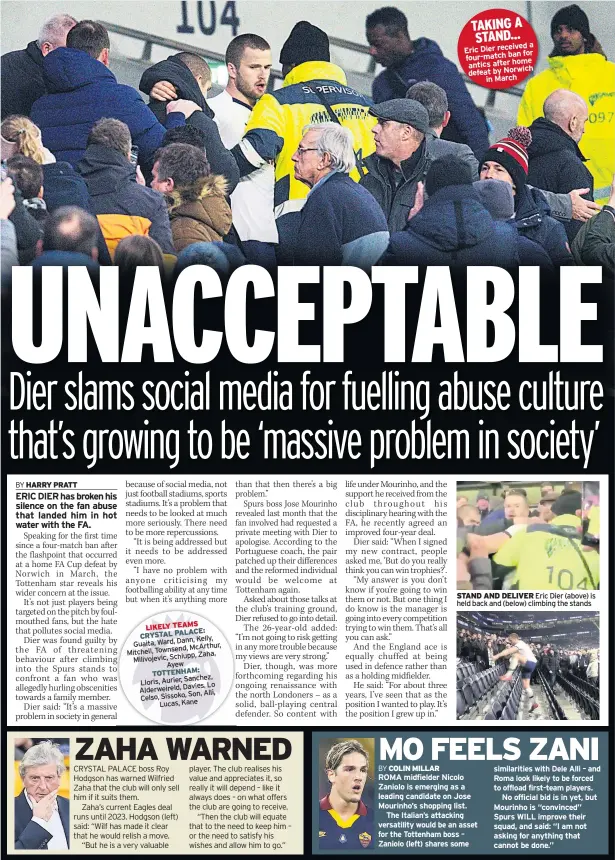  ??  ?? a Eric Dier received for four-match ban antics after home defeat by Norwich in March
STAND AND DELIVER Eric Dier (above) is held back and (below) climbing the stands similariti­es with Dele Alli – and Roma look likely to be forced to offload first-team players.
No official bid is in yet, but Mourinho is “convinced” Spurs WILL improve their squad, and said: “I am not asking for anything that cannot be done.”