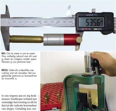 ??  ?? BO: Om te meet is om te weet. Hou volledig rekord van dit wat jy doen en volgens watter spesifikas­ies jy jou patrone laai.
REGS: Gebruik ordentlike toerusting wat sal verseker dat jou gelaaide patrone so konsentrie­s as moontlik is.
