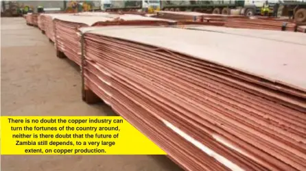  ?? ?? There is no doubt the copper industry can turn the fortunes of the country around, neither is there doubt that the future of Zambia still depends, to a very large extent, on copper production.