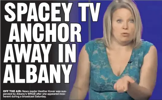  ?? ?? OFF THE AIR: News reader Heather Kovar was suspended by Albany’s WRGB after she appeared incoherent during a broadcast Saturday.