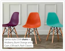  ?? ?? Eames-style DSW chairs in Mulberry, Burnt Orange and Cyan, £39 each, Pash Classics