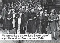  ?? ?? Women workers answer Lord Beaverbroo­k’s appeal to work on Sundays, June 1940