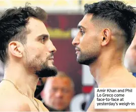  ??  ?? Amir Khan and Phil Lo Greco come face-to-face at yesterday’s weigh-in