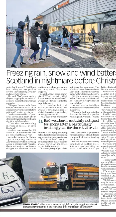  ??  ?? SNOW JOKE Cool humour in Helensburg­h, left, and, above, gritters at work on roads in Drumochter in the Highlands after warnings of ice and snow BRAVING THE COLD Shoppers at intu Braehead, and, below, tree blown down in Port William