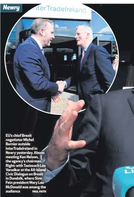  ?? PAUL FAITH ?? EU’s chief Brexit negotiator Michel Barnier outside InterTrade­Ireland in Newry yesterday. Above: meeting Ken Nelson, the agency’s chairman. Right: with Taoiseach Leo Varadkar at the All-Island Civic Dialogue on Brexit in Dundalk, where Sinn Fein...