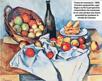  ??  ?? “Cesto de manzanas”, 1895. Extraña composició­n, aquí llegó a su fin la perspectiv­a renacentis­ta, las manzanas no se caen porque una nueva gravedad las sostiene: la mirada de Cézanne.