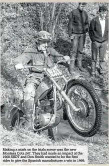  ??  ?? Making a mark on the trials scene was the new Montesa Cota 247. They had made an impact at the 1968 SSDT and Don Smith wanted to be the first rider to give the Spanish manufactur­er a win in 1969.