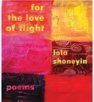  ??  ?? 3) Lola Shoneyin has earned her place in literary developmen­t in Nigeria by organizing many literature festivals, but it has poetry that has me singing particular­ly her third collection of poems, For the love of flight. This collection has deeply...