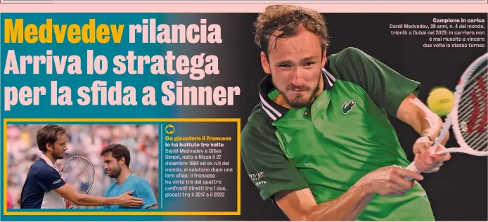  ?? ?? Da giocatore il francese lo ha battuto tre volte Daniil Medvedev e Gilles Simon, nato a Nizza il 27 dicembre 1984 ed ex n.6 del mondo, si salutano dopo una loro sfida: il francese ha vinto tre dei quattro confronti diretti tra i due, giocati tra il 2017 e il 2022
Campione in carica Daniil Medvedev, 28 anni, n. 4 del mondo, trionfò a Dubai nel 2023: in carriera non è mai riuscito a vincere due volte lo stesso torneo migliorare. È molto eccitante».