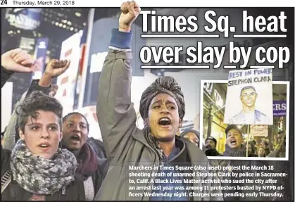  ??  ?? Marchers in Times Square (also inset) protest the March 18 shooting death of unarmed Stephon Clark by police in Sacramento, Calif. A Black Lives Matter activist who sued the city after an arrest last year was among 11 protesters busted by NYPD officers...