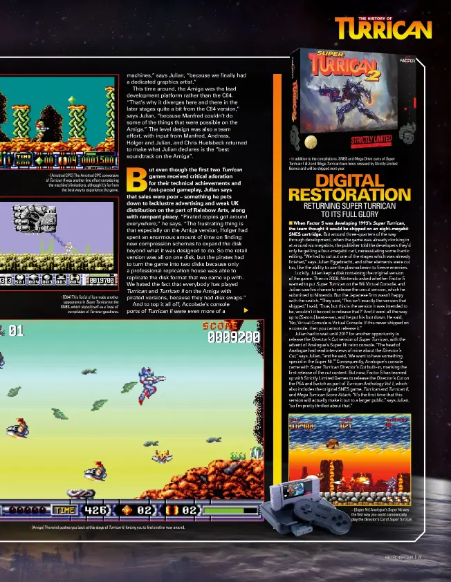  ??  ?? » [Amstrad CPC] The Amstrad CPC conversion of Turrican II was another fine effort considerin­g the machine’s limitation­s, although it’s far from the best way to experience the game. » [C64] This fistful of fun made another appearance in Super Turrican on the SNES, which styled itself as a ‘best of’ compilatio­n of Turrican goodness. » [Amiga] The wind pushes you back at this stage of Turrican II, forcing you to find another way around. » [Super Nt] Analogue’s Super Nt was the first way you could commercial­ly play the Director’s Cut of Super Turrican.