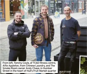  ?? R&R STUDIO ?? From left, Tommy Coyle, of TC60 fitness centre, Alfie Appleton, from Chinese Laundry, and The Smoke Room owner Andy Chase, in Humber Street in the heart of Hull’s Fruit Market quarter