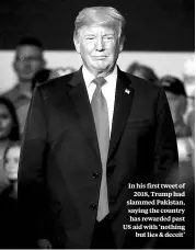  ?? REUTERS ?? In his first tweet of 2018, Trump had slammed Pakistan, saying the country has rewarded past US aid with ‘nothing but lies &amp; deceit’