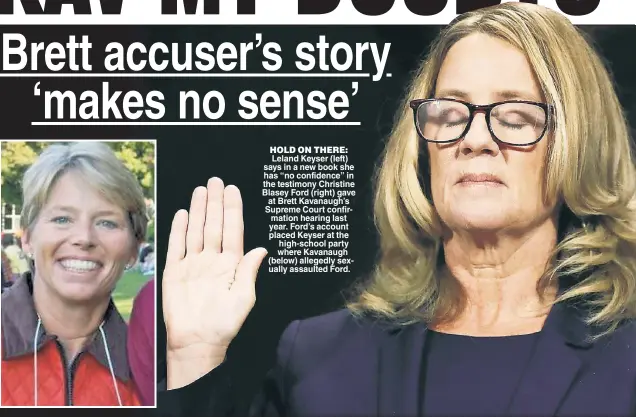  ??  ?? HOLD ON THERE: Leland Keyser (left) says in a new book she has “no confidence” in the testimony Christine Blasey Ford (right) gave at Brett Kavanaugh’s Supreme Court confirmati­on hearing last year. Ford’s account placed Keyser at the high-school party where Kavanaugh (below) allegedly sexually assaulted Ford.