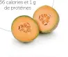 ??  ?? 250 ml (1 tasse) de cantaloup coupé en cubes
QUANTITÉ : 1 portion
56 calories et 1 g de protéines