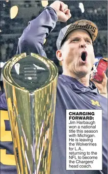  ?? ?? CHARGING FORWARD: Jim Harbaugh won a national title this season with Michigan. He is leaving the Wolverines for L.A., returning to the NFL to become the Chargers’ head coach.